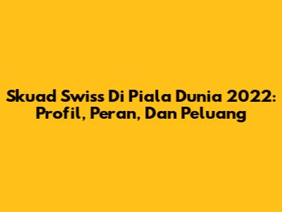 Skuad Swiss Di Piala Dunia 2022: Profil, Peran, Dan Peluang