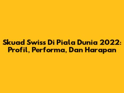 Skuad Swiss Di Piala Dunia 2022: Profil, Performa, Dan Harapan