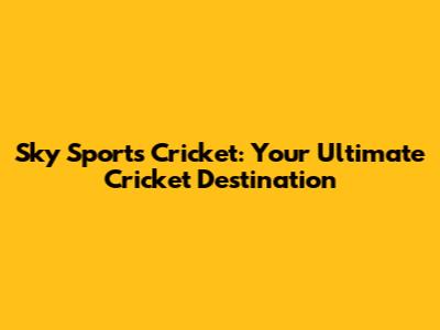 Sky Sports Cricket: Your Ultimate Cricket Destination