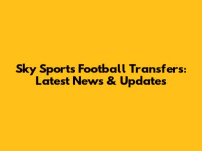 Sky Sports Football Transfers: Latest News & Updates