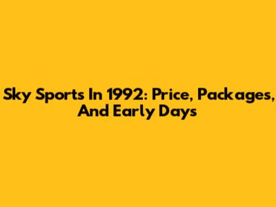 Sky Sports In 1992: Price, Packages, And Early Days