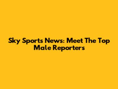 Sky Sports News: Meet The Top Male Reporters