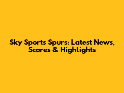 Sky Sports Spurs: Latest News, Scores & Highlights