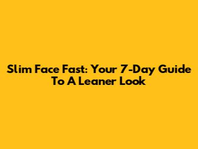 Slim Face Fast: Your 7-Day Guide To A Leaner Look