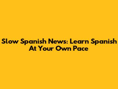 Slow Spanish News: Learn Spanish At Your Own Pace
