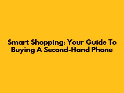 Smart Shopping: Your Guide To Buying A Second-Hand Phone