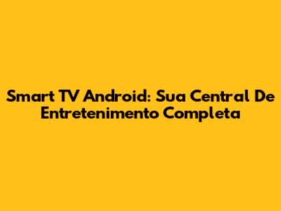 Smart TV Android: Sua Central De Entretenimento Completa