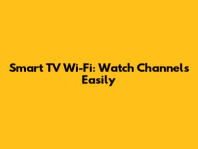 Smart TV Wi-Fi: Watch Channels Easily