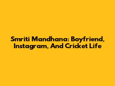 Smriti Mandhana: Boyfriend, Instagram, And Cricket Life