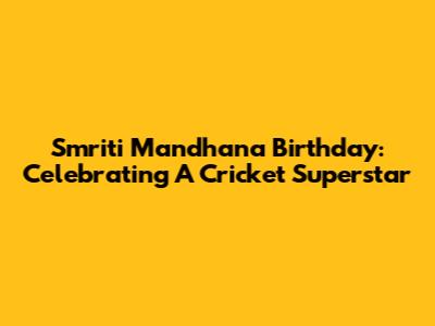 Smriti Mandhana Birthday: Celebrating A Cricket Superstar