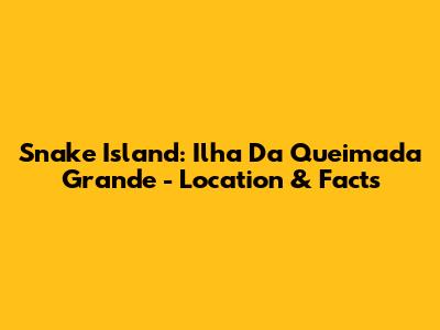 Snake Island: Ilha Da Queimada Grande - Location & Facts