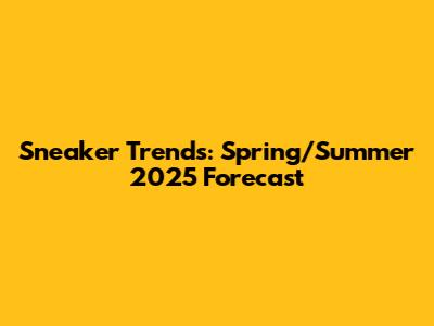 Sneaker Trends: Spring/Summer 2025 Forecast