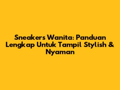 Sneakers Wanita: Panduan Lengkap Untuk Tampil Stylish & Nyaman