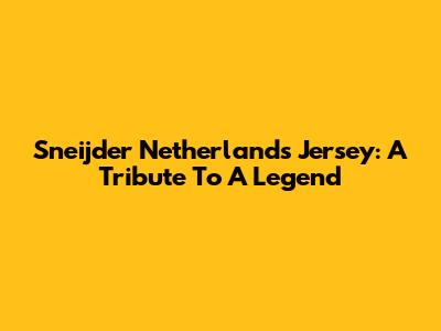Sneijder Netherlands Jersey: A Tribute To A Legend
