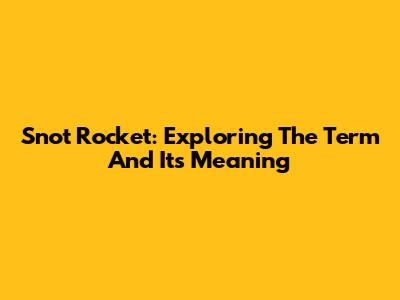 Snot Rocket: Exploring The Term And Its Meaning