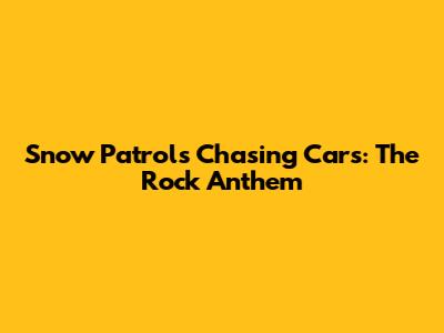 Snow Patrol's Chasing Cars: The Rock Anthem