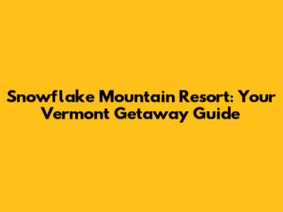 Snowflake Mountain Resort: Your Vermont Getaway Guide