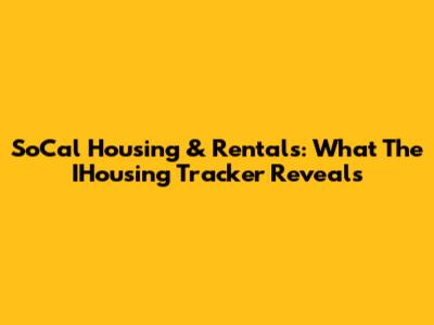 SoCal Housing & Rentals: What The IHousing Tracker Reveals