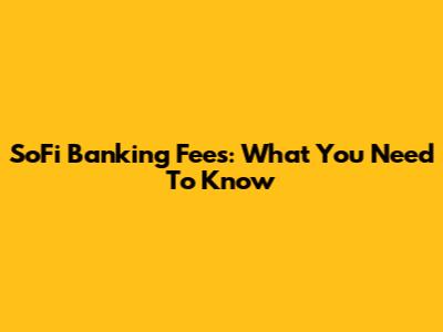 SoFi Banking Fees: What You Need To Know