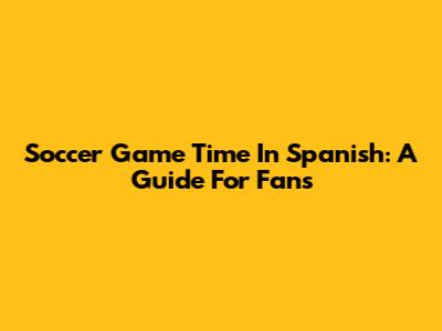 Soccer Game Time In Spanish: A Guide For Fans