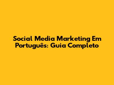 Social Media Marketing Em Português: Guia Completo