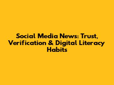 Social Media News: Trust, Verification & Digital Literacy Habits