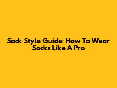 Sock Style Guide: How To Wear Socks Like A Pro