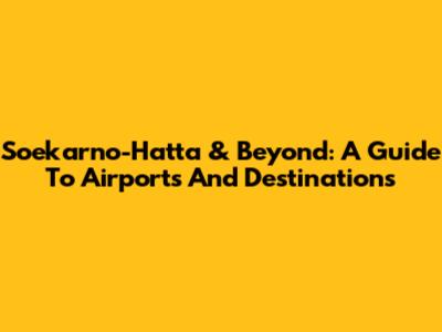 Soekarno-Hatta & Beyond: A Guide To Airports And Destinations