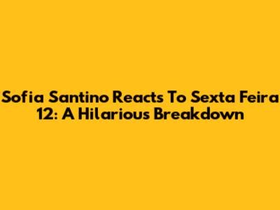 Sofia Santino Reacts To Sexta Feira 12: A Hilarious Breakdown