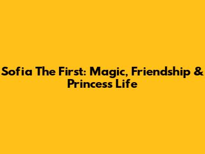 Sofia The First: Magic, Friendship & Princess Life
