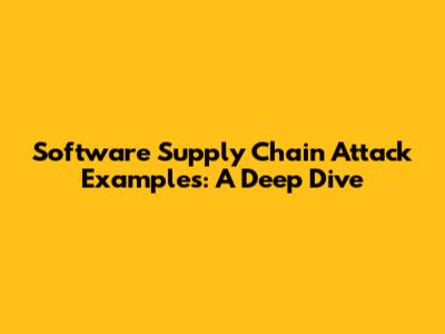 Software Supply Chain Attack Examples: A Deep Dive