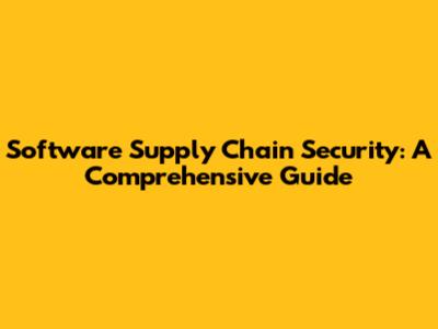 Software Supply Chain Security: A Comprehensive Guide
