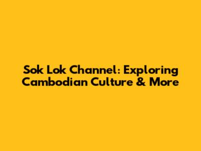 Sok Lok Channel: Exploring Cambodian Culture & More