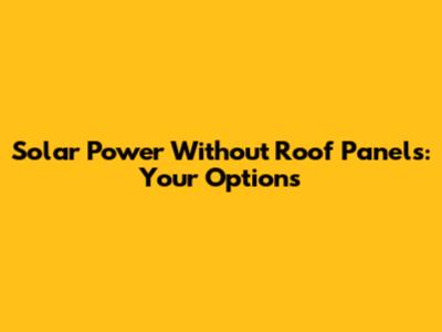 Solar Power Without Roof Panels: Your Options