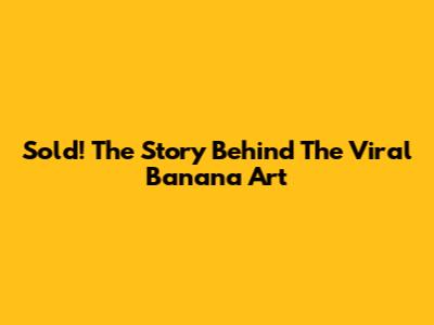 Sold! The Story Behind The Viral Banana Art