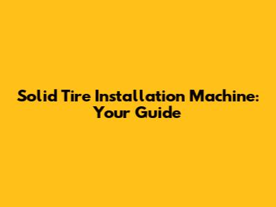 Solid Tire Installation Machine: Your Guide