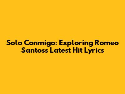 Solo Conmigo: Exploring Romeo Santos's Latest Hit Lyrics