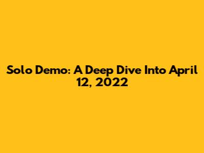 Solo Demo: A Deep Dive Into April 12, 2022