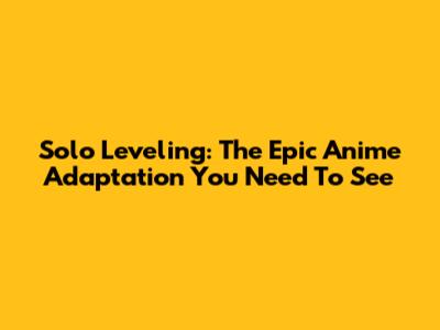 Solo Leveling: The Epic Anime Adaptation You Need To See