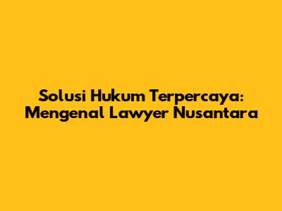Solusi Hukum Terpercaya: Mengenal Lawyer Nusantara