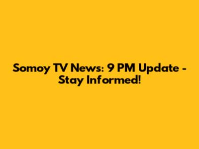 Somoy TV News: 9 PM Update - Stay Informed!