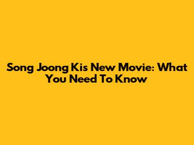 Song Joong Ki's New Movie: What You Need To Know