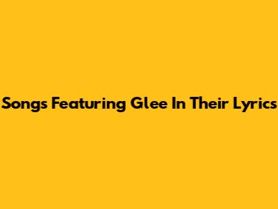 Songs Featuring 'Glee' In Their Lyrics