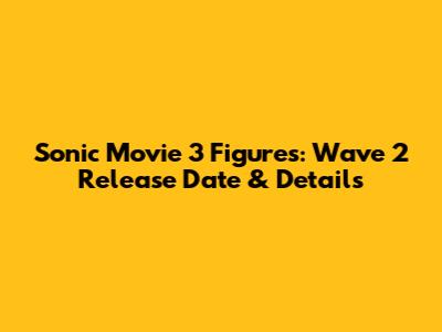 Sonic Movie 3 Figures: Wave 2 Release Date & Details