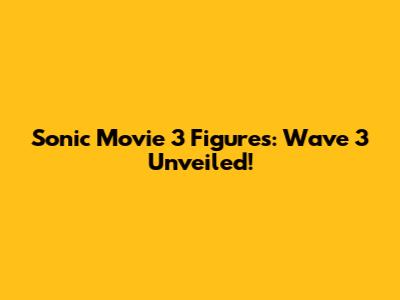 Sonic Movie 3 Figures: Wave 3 Unveiled!