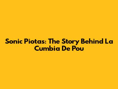 Sonic Piotas: The Story Behind "La Cumbia De Pou"
