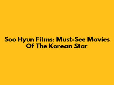 Soo Hyun Films: Must-See Movies Of The Korean Star
