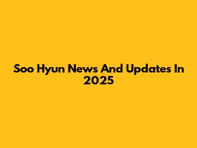 Soo Hyun News And Updates In 2025