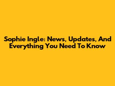 Sophie Ingle: News, Updates, And Everything You Need To Know