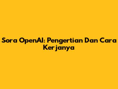Sora OpenAI: Pengertian Dan Cara Kerjanya